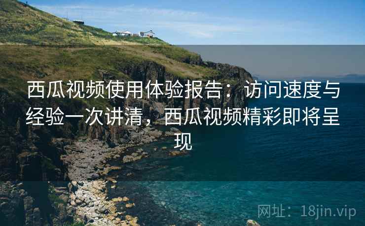 西瓜视频使用体验报告：访问速度与经验一次讲清，西瓜视频精彩即将呈现