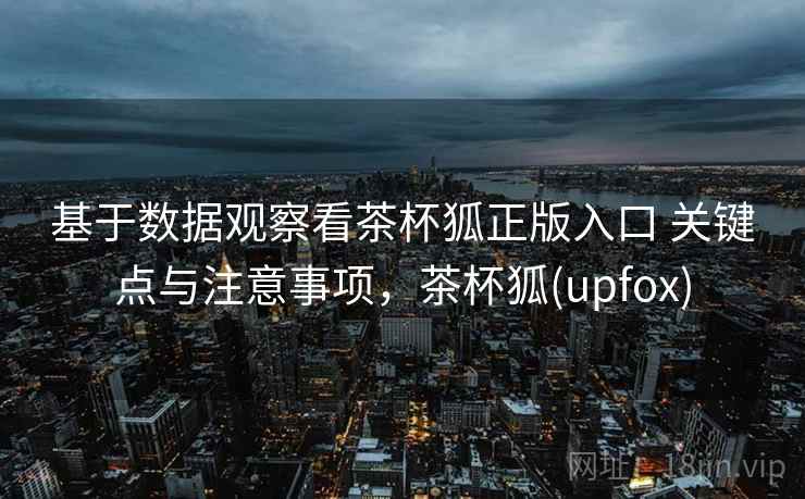 基于数据观察看茶杯狐正版入口 关键点与注意事项，茶杯狐(upfox)