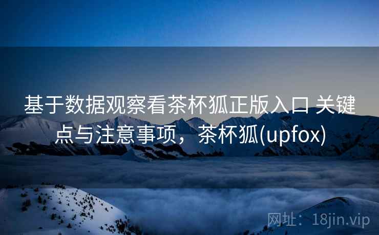 基于数据观察看茶杯狐正版入口 关键点与注意事项，茶杯狐(upfox)