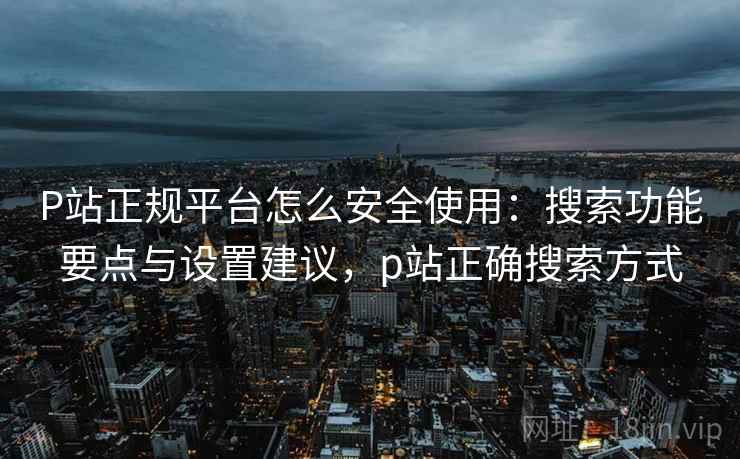 P站正规平台怎么安全使用：搜索功能要点与设置建议，p站正确搜索方式