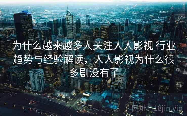 为什么越来越多人关注人人影视 行业趋势与经验解读，人人影视为什么很多剧没有了