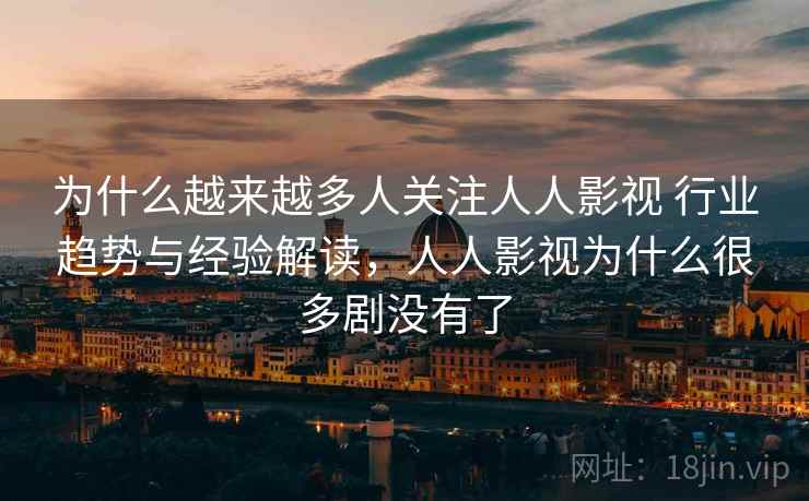 为什么越来越多人关注人人影视 行业趋势与经验解读，人人影视为什么很多剧没有了