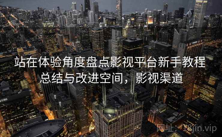 站在体验角度盘点影视平台新手教程 总结与改进空间，影视渠道