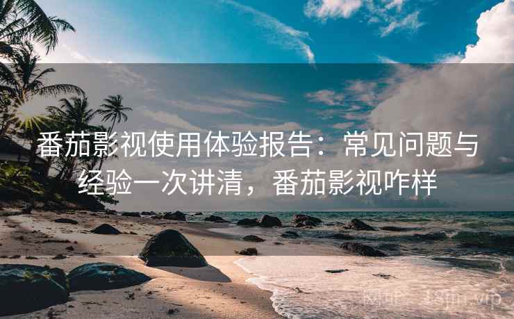 番茄影视使用体验报告：常见问题与经验一次讲清，番茄影视咋样