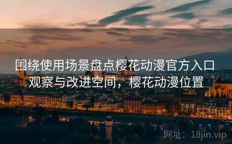 围绕使用场景盘点樱花动漫官方入口 观察与改进空间，樱花动漫位置