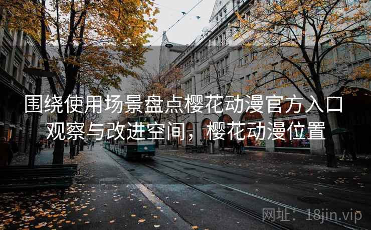 围绕使用场景盘点樱花动漫官方入口 观察与改进空间，樱花动漫位置