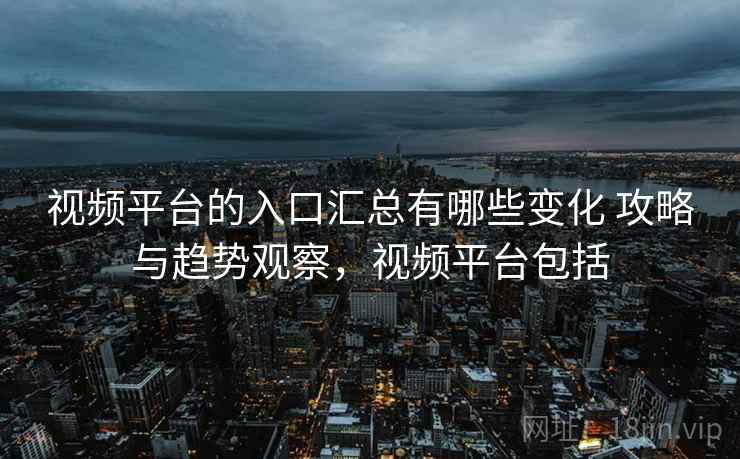 视频平台的入口汇总有哪些变化 攻略与趋势观察，视频平台包括