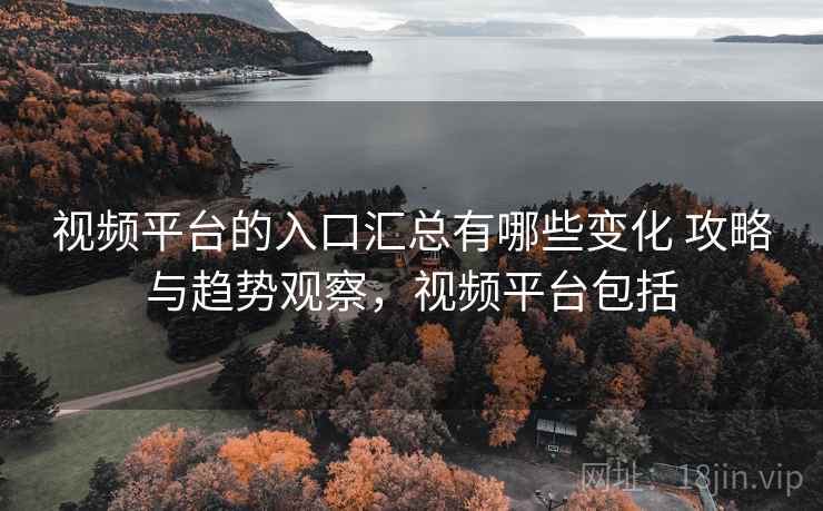 视频平台的入口汇总有哪些变化 攻略与趋势观察，视频平台包括