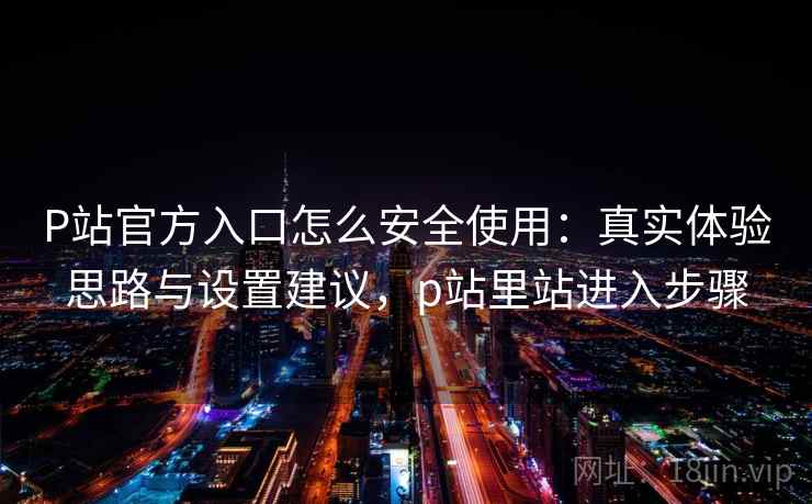 P站官方入口怎么安全使用：真实体验思路与设置建议，p站里站进入步骤