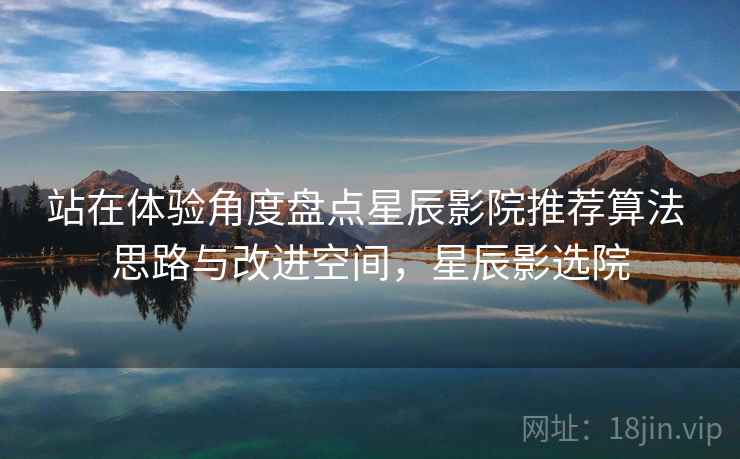 站在体验角度盘点星辰影院推荐算法 思路与改进空间，星辰影选院