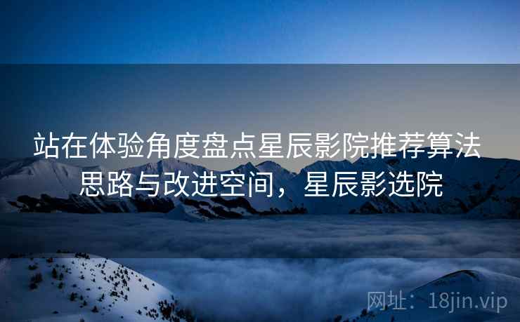 站在体验角度盘点星辰影院推荐算法 思路与改进空间，星辰影选院