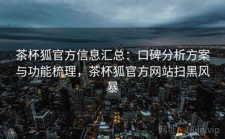 茶杯狐官方信息汇总：口碑分析方案与功能梳理，茶杯狐官方网站扫黑风暴