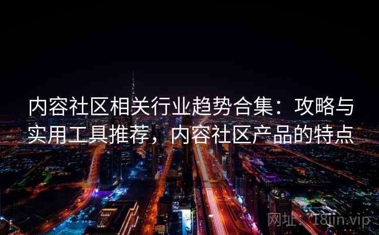 内容社区相关行业趋势合集：攻略与实用工具推荐，内容社区产品的特点