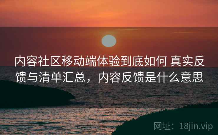 内容社区移动端体验到底如何 真实反馈与清单汇总，内容反馈是什么意思