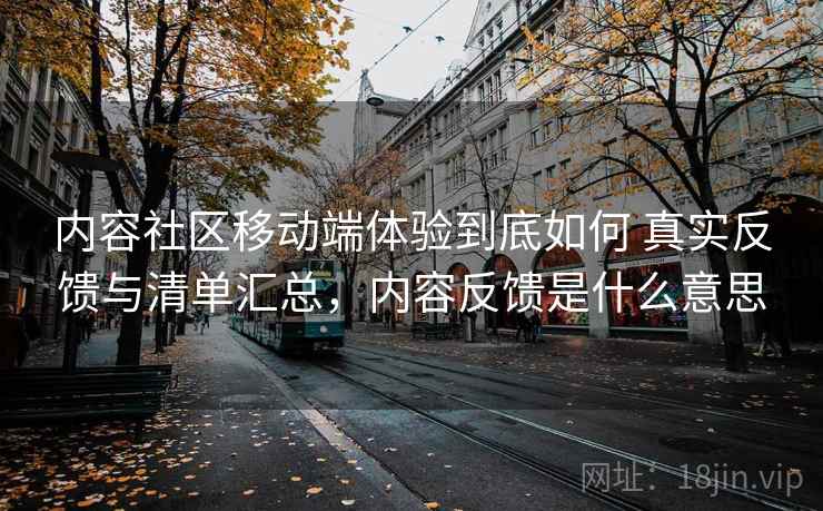 内容社区移动端体验到底如何 真实反馈与清单汇总，内容反馈是什么意思