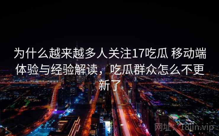 为什么越来越多人关注17吃瓜 移动端体验与经验解读，吃瓜群众怎么不更新了