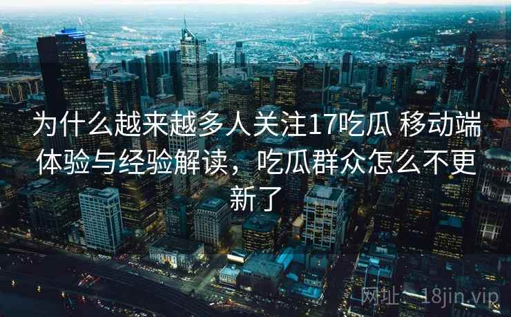 为什么越来越多人关注17吃瓜 移动端体验与经验解读，吃瓜群众怎么不更新了
