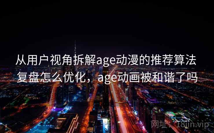 从用户视角拆解age动漫的推荐算法 复盘怎么优化，age动画被和谐了吗