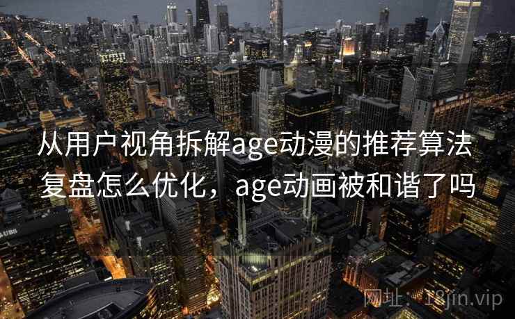 从用户视角拆解age动漫的推荐算法 复盘怎么优化，age动画被和谐了吗