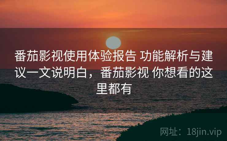 番茄影视使用体验报告 功能解析与建议一文说明白，番茄影视 你想看的这里都有