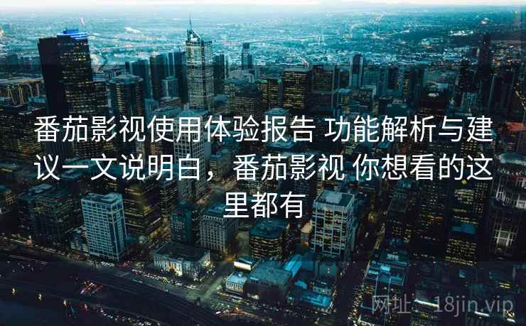 番茄影视使用体验报告 功能解析与建议一文说明白，番茄影视 你想看的这里都有