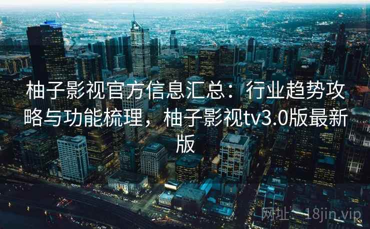 柚子影视官方信息汇总：行业趋势攻略与功能梳理，柚子影视tv3.0版最新版