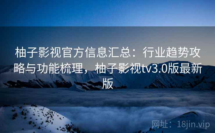 柚子影视官方信息汇总：行业趋势攻略与功能梳理，柚子影视tv3.0版最新版