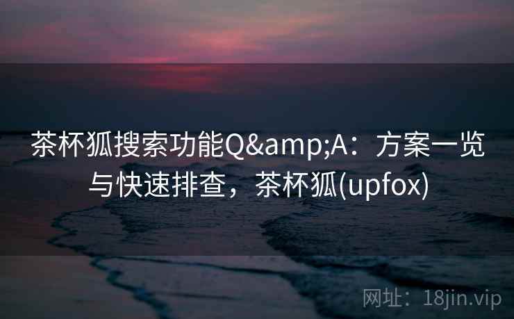 茶杯狐搜索功能Q&A：方案一览与快速排查，茶杯狐(upfox)