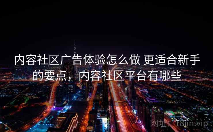 内容社区广告体验怎么做 更适合新手的要点，内容社区平台有哪些