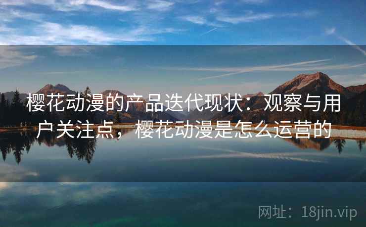 樱花动漫的产品迭代现状：观察与用户关注点，樱花动漫是怎么运营的