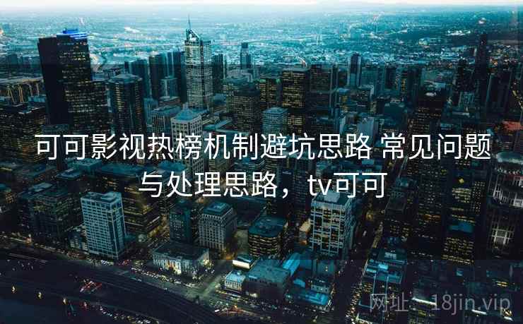 可可影视热榜机制避坑思路 常见问题与处理思路，tv可可