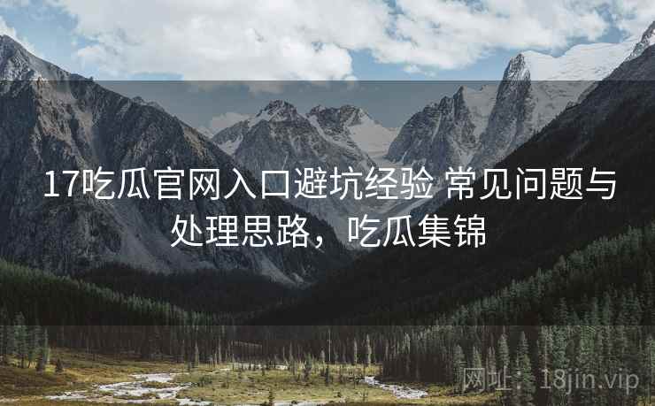 17吃瓜官网入口避坑经验 常见问题与处理思路，吃瓜集锦
