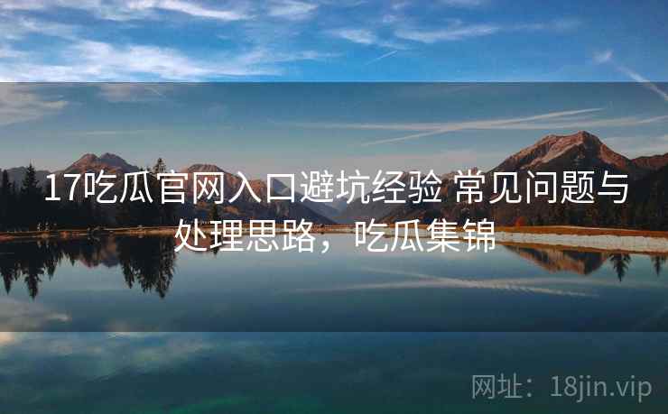 17吃瓜官网入口避坑经验 常见问题与处理思路，吃瓜集锦