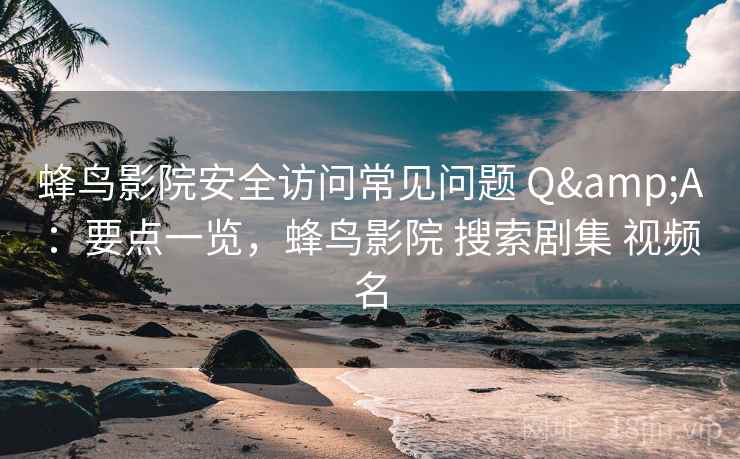蜂鸟影院安全访问常见问题 Q&A：要点一览，蜂鸟影院 搜索剧集 视频名