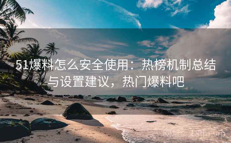 51爆料怎么安全使用：热榜机制总结与设置建议，热门爆料吧