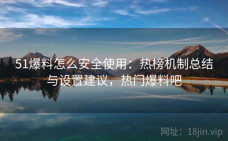 51爆料怎么安全使用：热榜机制总结与设置建议，热门爆料吧