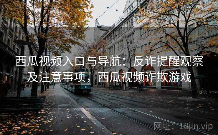 西瓜视频入口与导航：反诈提醒观察及注意事项，西瓜视频诈欺游戏