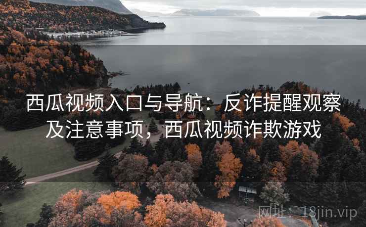 西瓜视频入口与导航：反诈提醒观察及注意事项，西瓜视频诈欺游戏