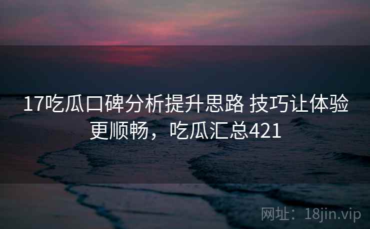 17吃瓜口碑分析提升思路 技巧让体验更顺畅，吃瓜汇总421