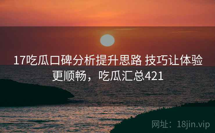 17吃瓜口碑分析提升思路 技巧让体验更顺畅，吃瓜汇总421