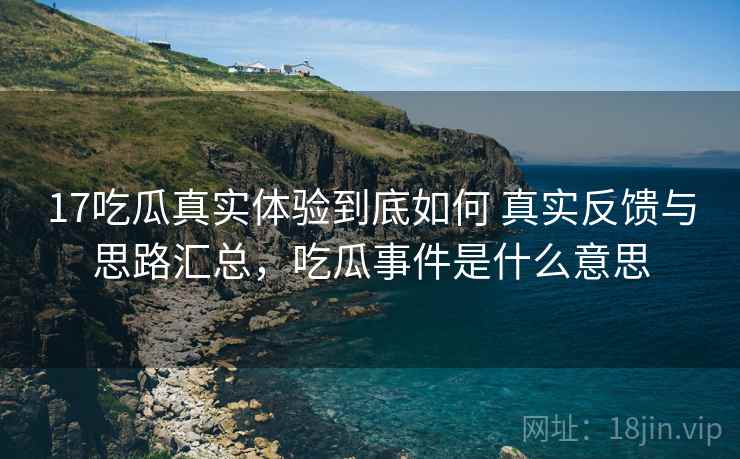 17吃瓜真实体验到底如何 真实反馈与思路汇总，吃瓜事件是什么意思