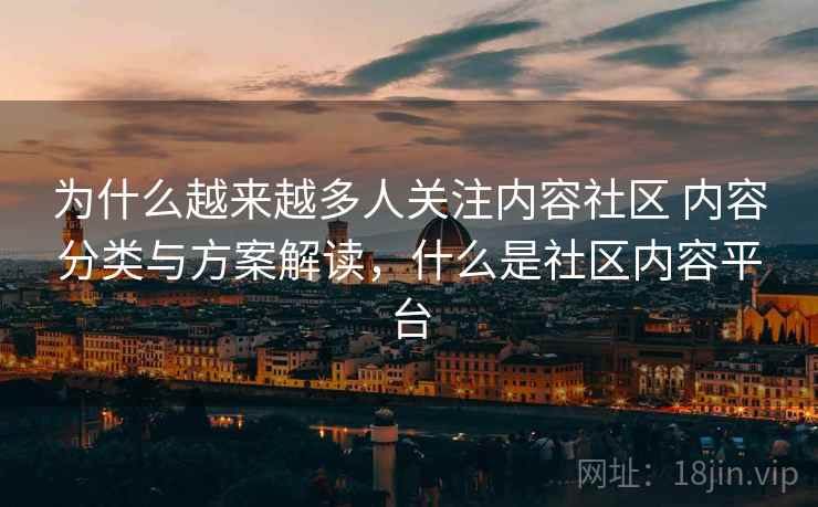 为什么越来越多人关注内容社区 内容分类与方案解读，什么是社区内容平台