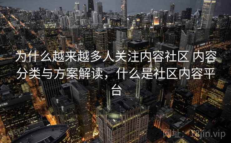 为什么越来越多人关注内容社区 内容分类与方案解读，什么是社区内容平台