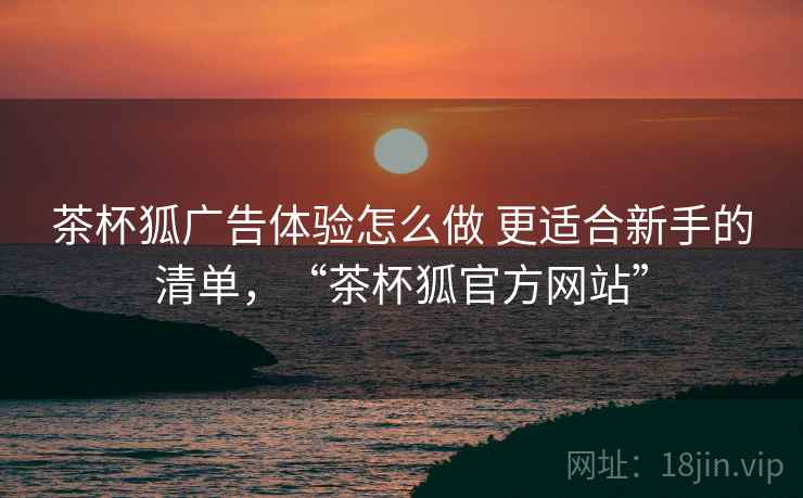茶杯狐广告体验怎么做 更适合新手的清单，“茶杯狐官方网站”