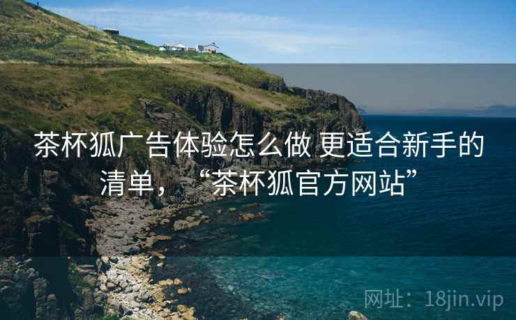 茶杯狐广告体验怎么做 更适合新手的清单，“茶杯狐官方网站”
