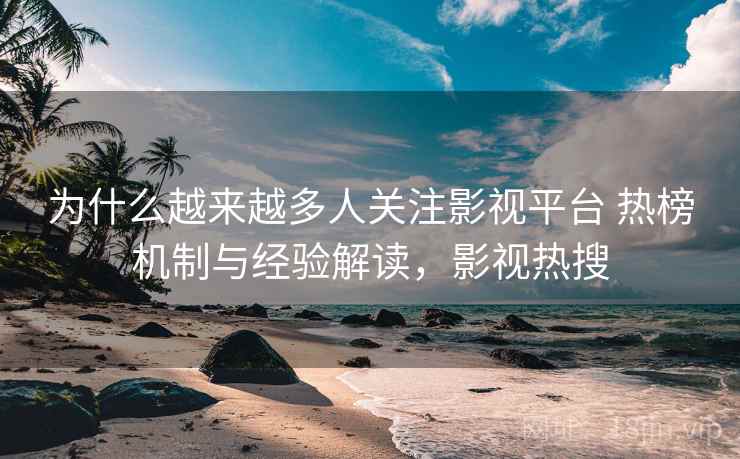 为什么越来越多人关注影视平台 热榜机制与经验解读，影视热搜
