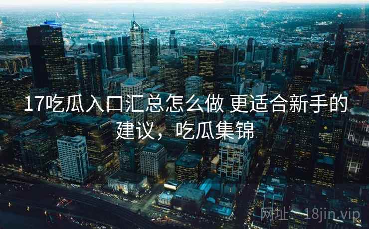 17吃瓜入口汇总怎么做 更适合新手的建议，吃瓜集锦