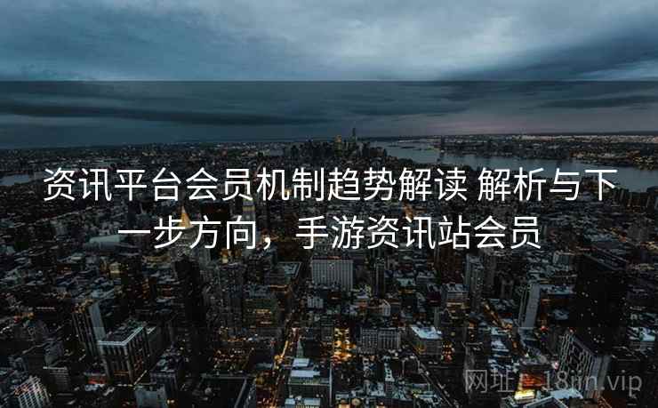 资讯平台会员机制趋势解读 解析与下一步方向，手游资讯站会员