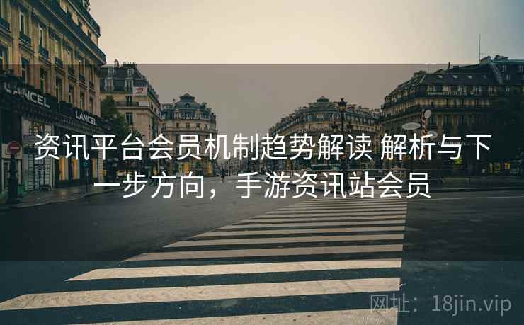 资讯平台会员机制趋势解读 解析与下一步方向，手游资讯站会员