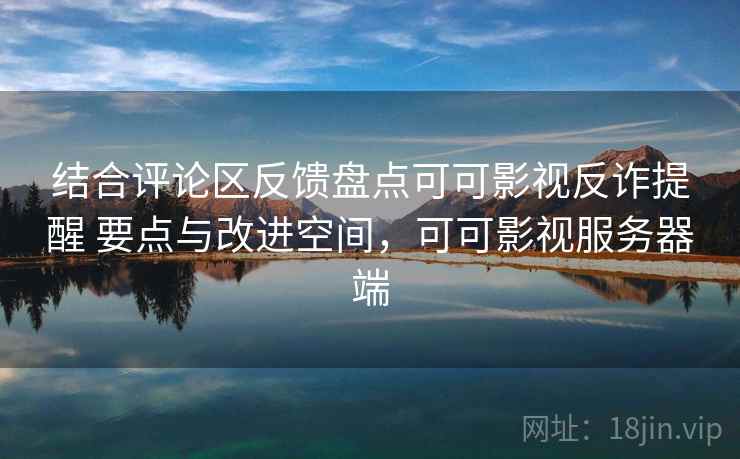 结合评论区反馈盘点可可影视反诈提醒 要点与改进空间，可可影视服务器端